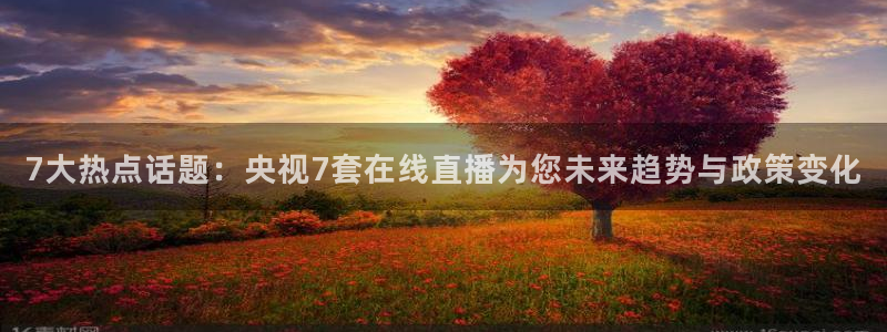 小九体育直播在线观看免费高清：7大热点话题：央视7套在线直播为您未来趋势与政策变化