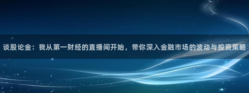 jrs小九直播低调：谈股论金：我从第一财经的直播间开始，带你深入金融市场的波动与投资策略
