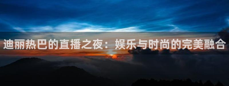 jrs小九篮球直播：迪丽热巴的直播之夜：娱乐与时尚的完美融合