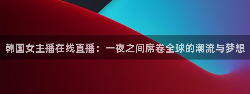 nba直播免费观看直播在线小九直播：韩国女主播在线直播：一夜之间席卷全球的潮流与梦想