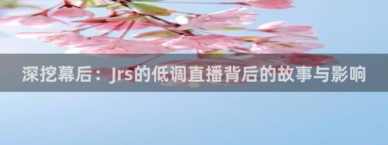 小九体育直播官网：深挖幕后：Jrs的低调直播背后的故事与影响