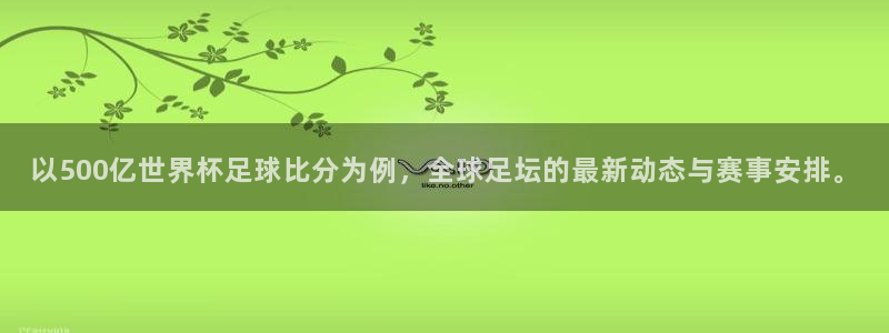 足球小九直播在线观看：以500亿世界杯足球比分为例，全球足坛的最新动态与赛事安排。