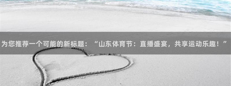 小九足球直播在线观看高清：为您推荐一个可能的新标题：“山东体育节：直播盛宴，共享运动乐趣！”